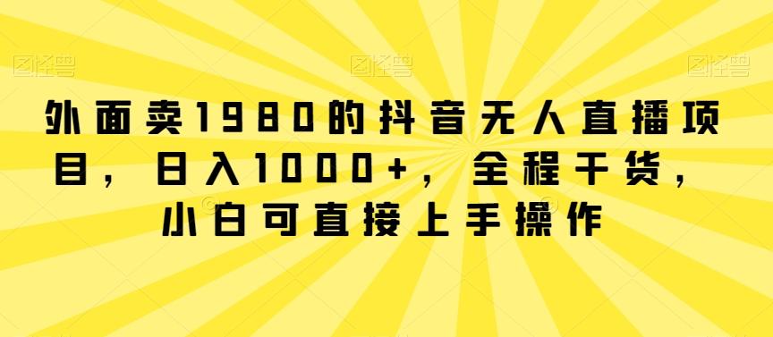 外面卖1980的抖音无人直播项目，日入1000+，全程干货，小白可直接上手操作【揭秘】-简创项目网