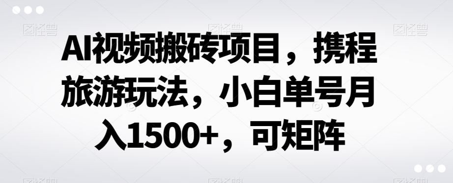AI视频搬砖项目，携程旅游玩法，小白单号月入1500+，可矩阵-简创项目网