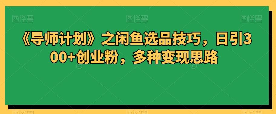 《导师计划》之闲鱼选品技巧，日引300+创业粉，多种变现思路-简创项目网