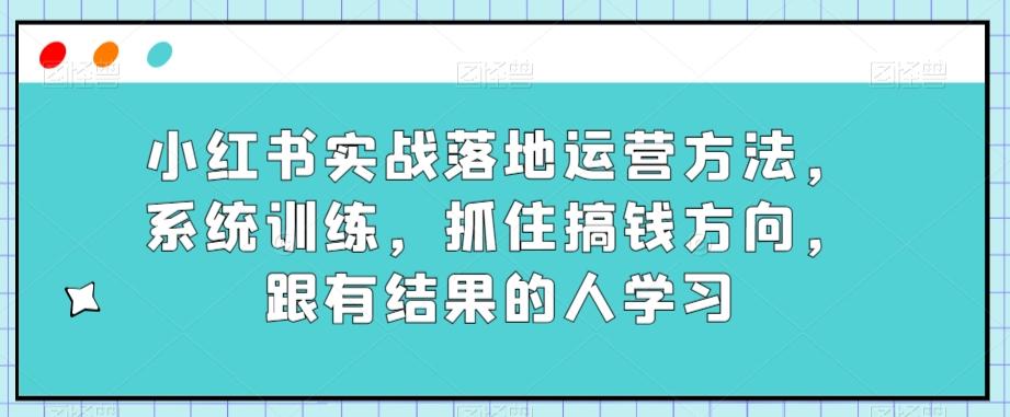 小红书实战落地运营方法，系统训练，抓住搞钱方向，跟有结果的人学习-简创项目网