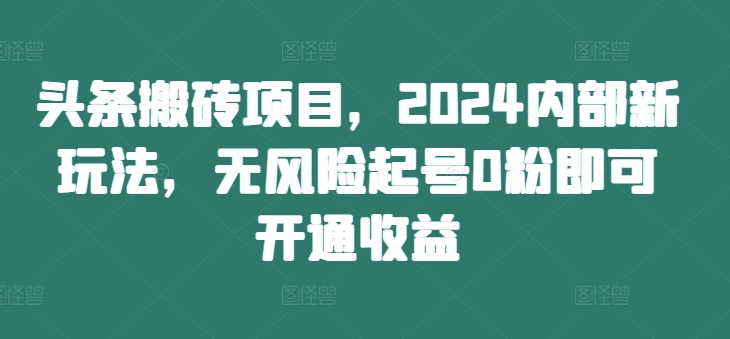 头条搬砖项目，2024内部新玩法，无风险起号0粉即可开通收益-简创项目网
