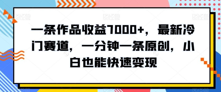 一条作品收益7000+，最新冷门赛道，一分钟一条原创，小白也能快速变现-简创项目网