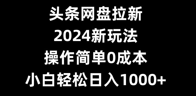 头条网盘拉新，2024新玩法，操作简单0成本，小白轻松日入1000+-简创项目网