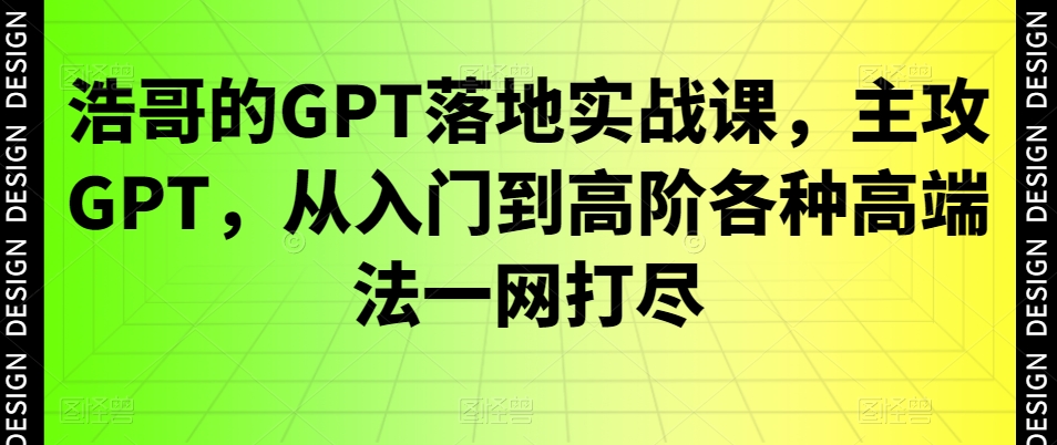 浩哥的GPT落地实战课，主攻GPT，从入门到高阶各种高端法一网打尽-简创项目网