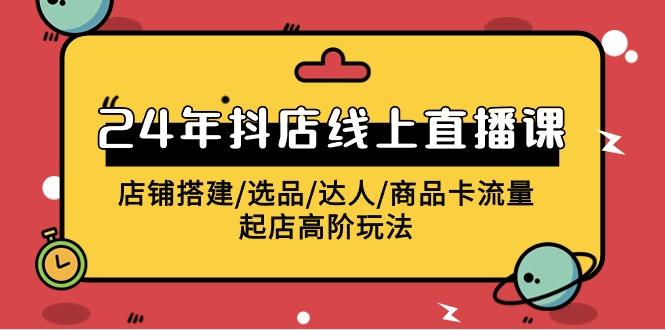 (9812期)2024年抖店线上直播课，店铺搭建/选品/达人/商品卡流量/起店高阶玩法-简创项目网