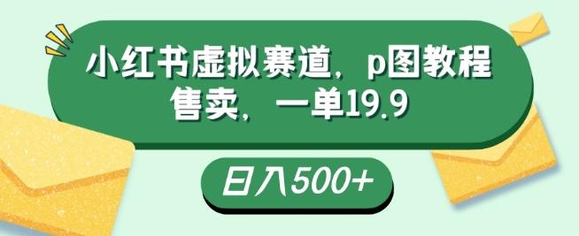 小红书虚拟赛道，p图教程售卖，一单19.9，简单易上手，日入500+-简创项目网