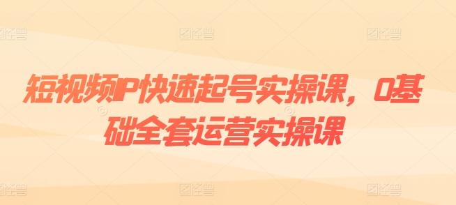 短视频IP快速起号实操课，0基础全套运营实操课，爆款内容设计+粉丝运营+内容变现-简创项目网