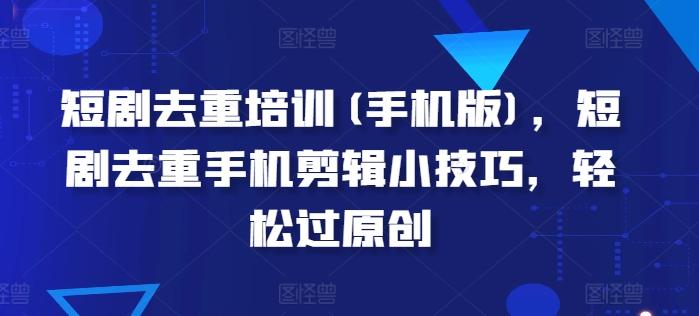 短剧去重培训(手机版)，短剧去重手机剪辑小技巧，轻松过原创-简创项目网