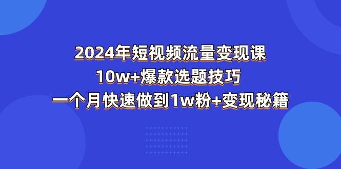 2024年短视频-流量变现课：10w+爆款选题技巧 一个月快速做到1w粉+变现秘籍-简创项目网