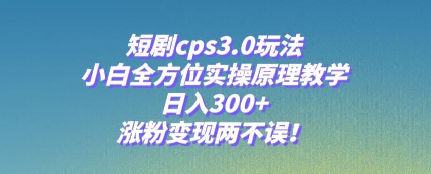 短剧cps3.0玩法，小白全方位实操原理教学，日入300+，涨粉变现两不误！-简创项目网