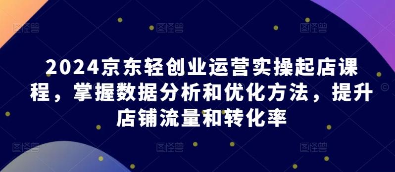 2024京东轻创业运营实操起店课程，掌握数据分析和优化方法，提升店铺流量和转化率-简创项目网