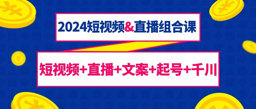 (9426期)2024短视频&直播组合课：短视频+直播+文案+起号+千川(67节课)-简创项目网