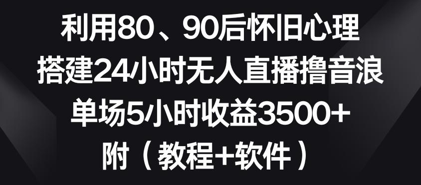 利用80、90后怀旧心理，搭建24小时无人直播撸音浪，单场5小时收益3500+(教程+软件)【揭秘】-简创项目网