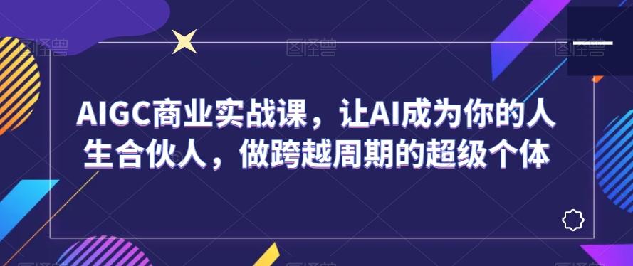 AIGC商业实战课，让AI成为你的人生合伙人，做跨越周期的超级个体-简创项目网