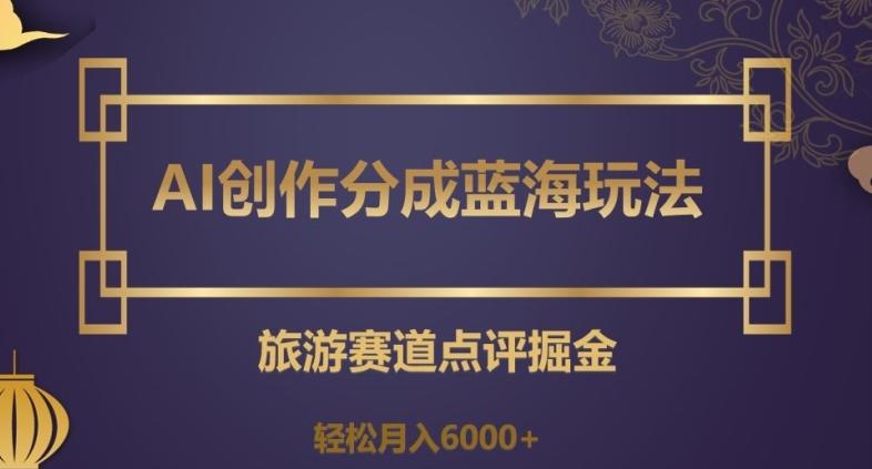 AI创作分成蓝海玩法，旅游赛道点评掘金，轻松月入6000+【揭秘】-简创项目网