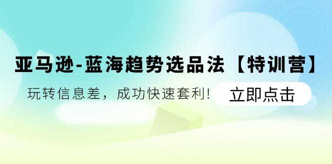 亚马逊-蓝海趋势选品法【特训营】：玩转信息差，成功快速套利!-简创项目网