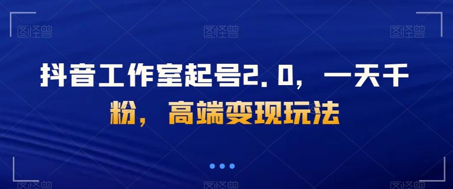 抖音工作室起号2.0，一天千粉，高端变现玩法【揭秘】-简创项目网