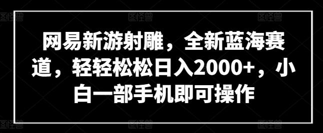 网易新游射雕，全新蓝海赛道，轻轻松松日入2000+，小白一部手机即可操作【揭秘】-简创项目网