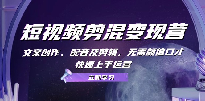 短视频剪混变现营：文案创作、配音及剪辑，无需颜值口才，快速上手运营-简创项目网
