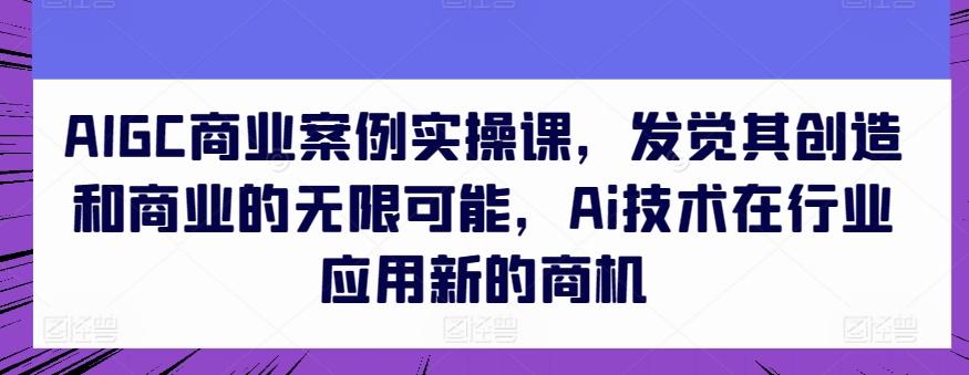 AIGC商业案例实操课，发觉其创造和商业的无限可能，Ai技术在行业应用新的商机-简创项目网
