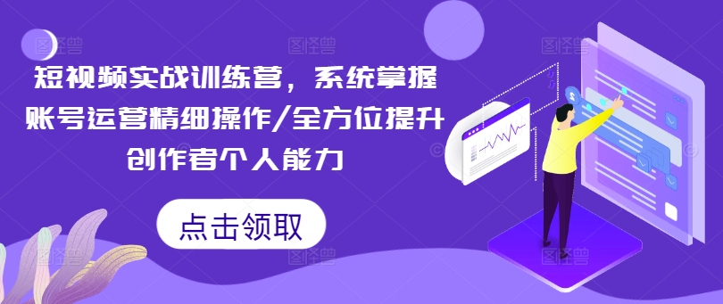 短视频实战训练营，系统掌握账号运营精细操作/全方位提升创作者个人能力-简创项目网