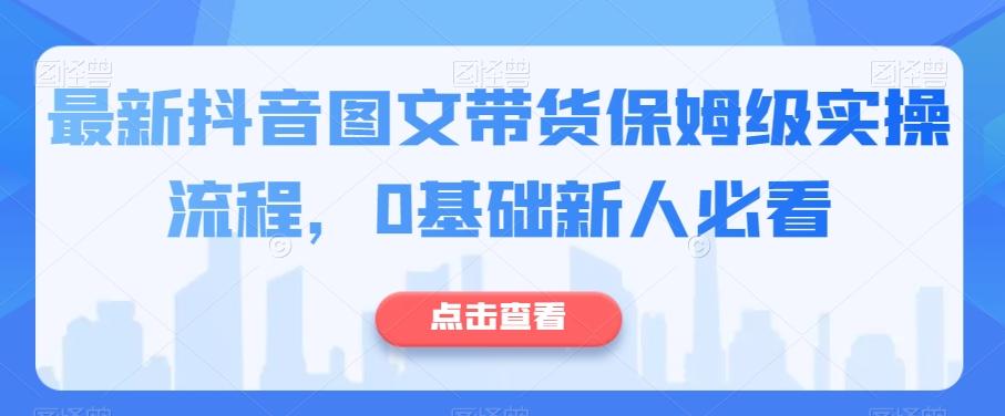 最新抖音图文带货保姆级实操流程，0基础新人必看-简创项目网
