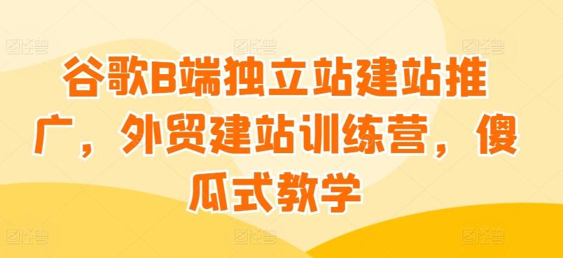 谷歌B端独立站建站推广，外贸建站训练营，傻瓜式教学-简创项目网