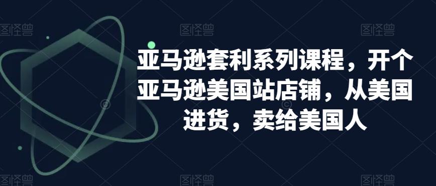 亚马逊套利系列课程，开个亚马逊美国站店铺，从美国进货，卖给美国人-简创项目网