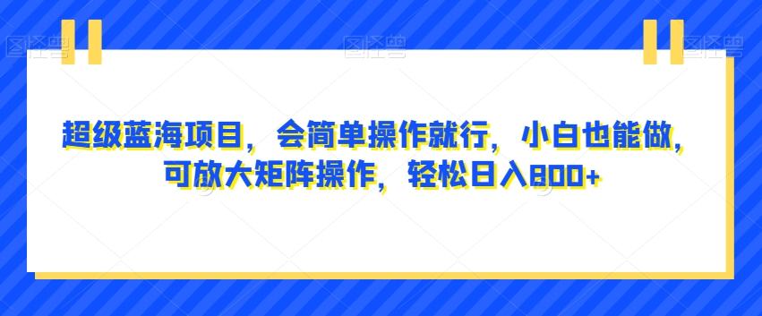 超级蓝海项目，会简单操作就行，小白也能做，可放大矩阵操作，轻松日入800+，-简创项目网