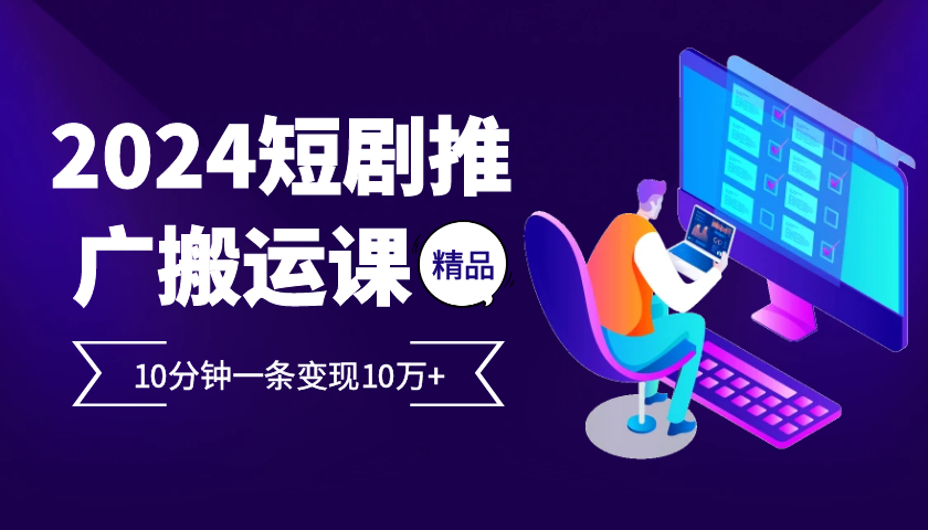 2024最火爆的项目短剧推广搬运实操课10分钟一条，单条变现10万+-简创项目网