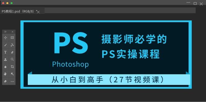 摄影师必学的PS实操课程：从小白到高手(27节视频课)-简创项目网