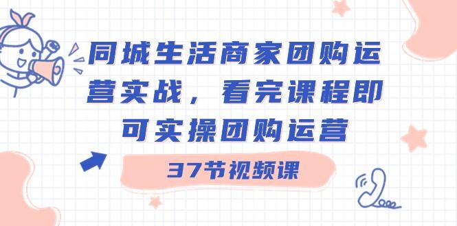 同城生活商家团购运营实战，看完课程即可实操团购运营（37节课）-简创项目网