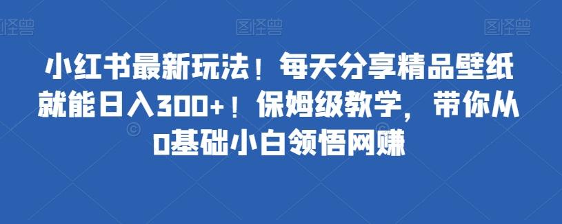 小红书最新玩法！每天分享精品壁纸就能日入300+！保姆级教学，带你从0基础小白领悟网赚-简创项目网